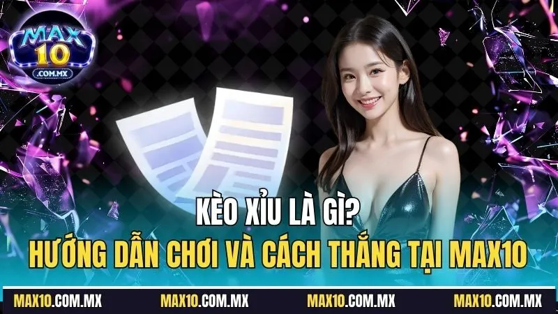 Kèo Xỉu Là Gì? Hướng Dẫn Chơi Và Cách Thắng Tại Max10